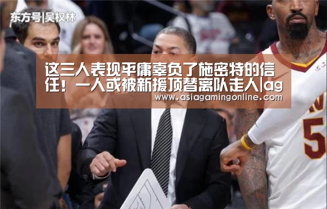 这三人表现平庸辜负了施密特的信任!一人或被新援顶替离队走人|ag真人官网(图1) ag真人注册