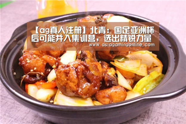 【ag真人注册】北青:国足亚洲杯后可能并入集训营,选出精锐力量冲世界杯(图3) ag真人官网