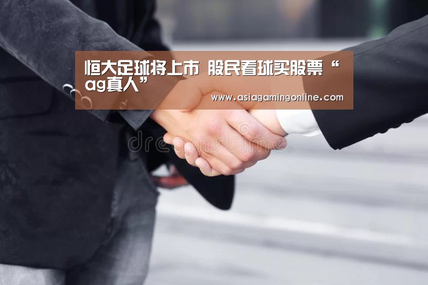 恒大足球将上市 股民看球买股票“ag真人”(图1) ag真人